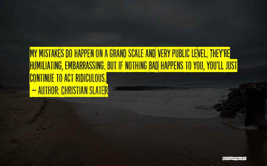 Christian Slater Quotes: My Mistakes Do Happen On A Grand Scale And Very Public Level. They're Humiliating, Embarrassing. But If Nothing Bad Happens
