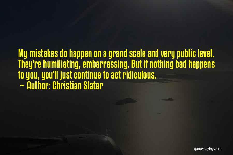 Christian Slater Quotes: My Mistakes Do Happen On A Grand Scale And Very Public Level. They're Humiliating, Embarrassing. But If Nothing Bad Happens