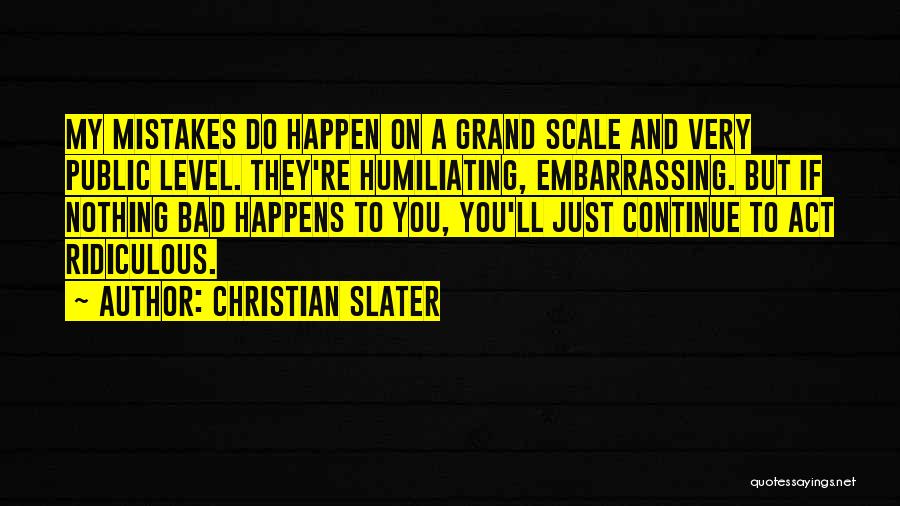 Christian Slater Quotes: My Mistakes Do Happen On A Grand Scale And Very Public Level. They're Humiliating, Embarrassing. But If Nothing Bad Happens