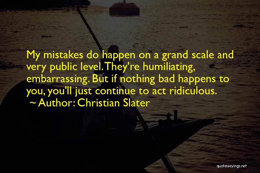 Christian Slater Quotes: My Mistakes Do Happen On A Grand Scale And Very Public Level. They're Humiliating, Embarrassing. But If Nothing Bad Happens