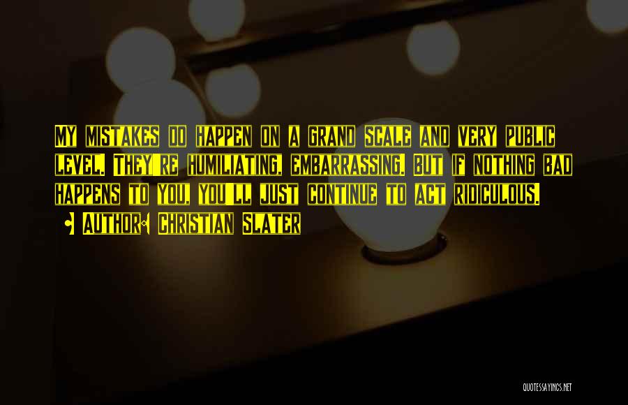 Christian Slater Quotes: My Mistakes Do Happen On A Grand Scale And Very Public Level. They're Humiliating, Embarrassing. But If Nothing Bad Happens