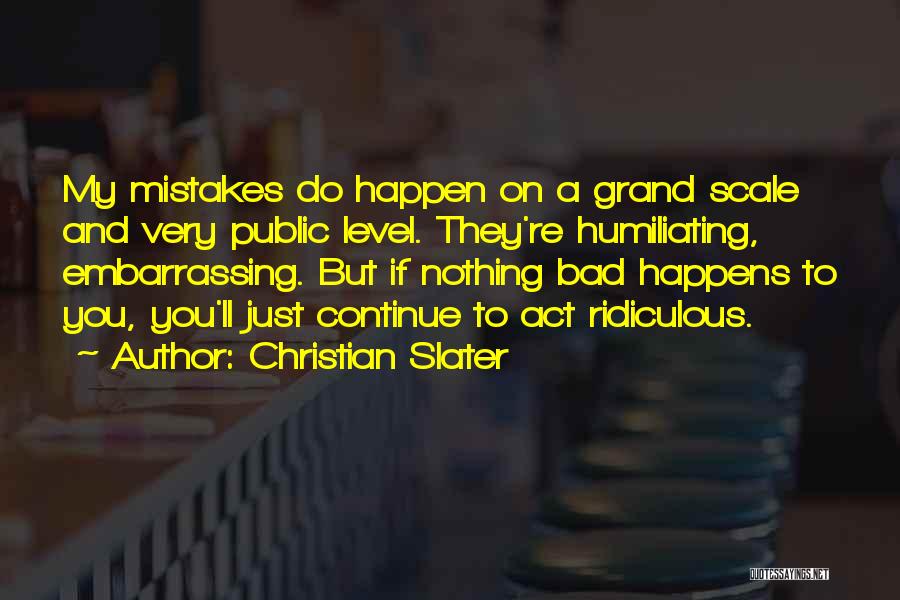 Christian Slater Quotes: My Mistakes Do Happen On A Grand Scale And Very Public Level. They're Humiliating, Embarrassing. But If Nothing Bad Happens
