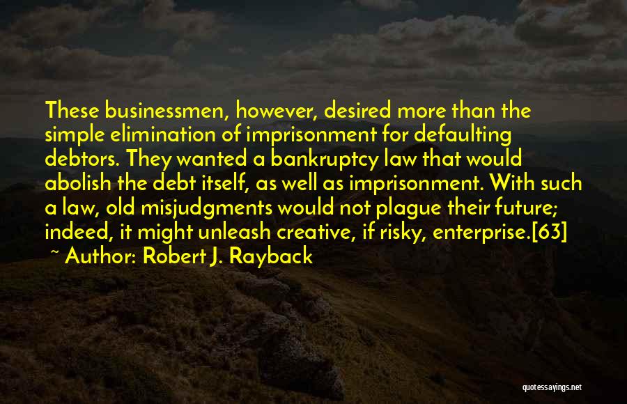 Robert J. Rayback Quotes: These Businessmen, However, Desired More Than The Simple Elimination Of Imprisonment For Defaulting Debtors. They Wanted A Bankruptcy Law That