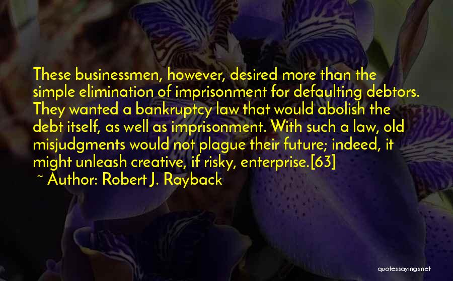 Robert J. Rayback Quotes: These Businessmen, However, Desired More Than The Simple Elimination Of Imprisonment For Defaulting Debtors. They Wanted A Bankruptcy Law That