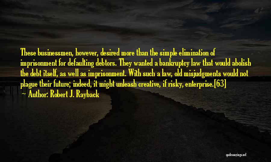 Robert J. Rayback Quotes: These Businessmen, However, Desired More Than The Simple Elimination Of Imprisonment For Defaulting Debtors. They Wanted A Bankruptcy Law That