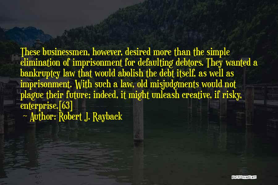 Robert J. Rayback Quotes: These Businessmen, However, Desired More Than The Simple Elimination Of Imprisonment For Defaulting Debtors. They Wanted A Bankruptcy Law That