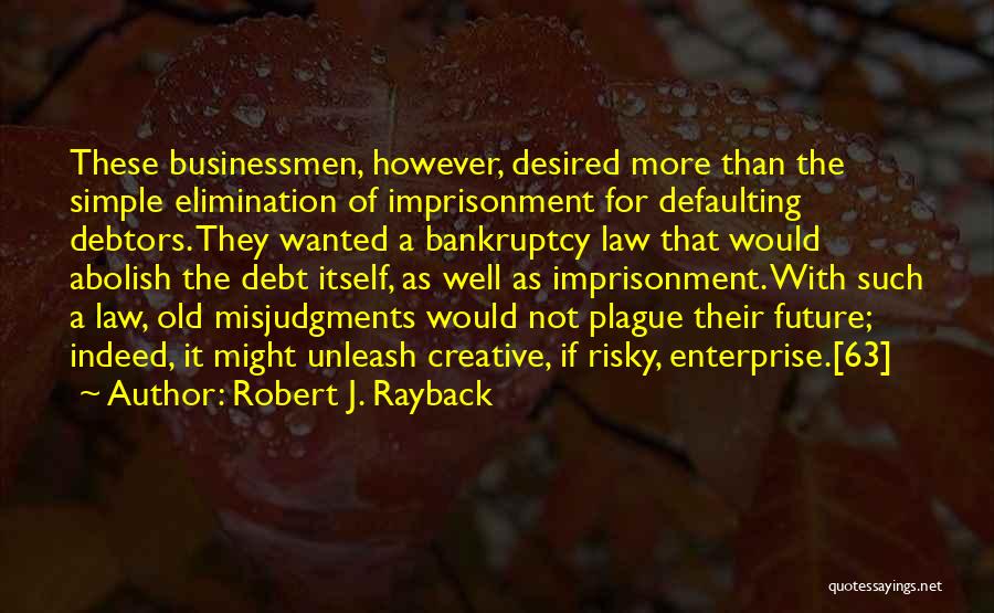 Robert J. Rayback Quotes: These Businessmen, However, Desired More Than The Simple Elimination Of Imprisonment For Defaulting Debtors. They Wanted A Bankruptcy Law That