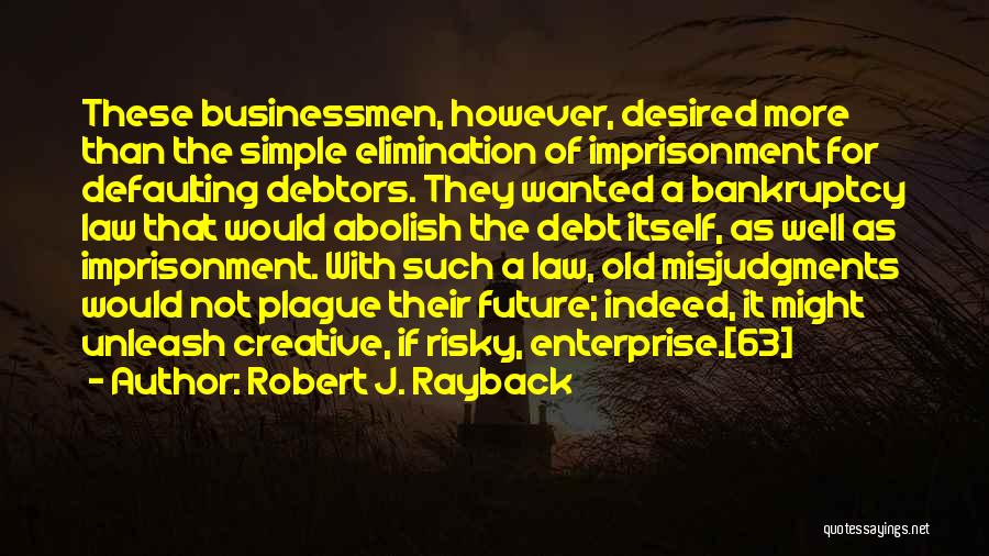 Robert J. Rayback Quotes: These Businessmen, However, Desired More Than The Simple Elimination Of Imprisonment For Defaulting Debtors. They Wanted A Bankruptcy Law That