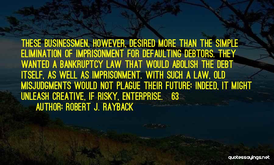 Robert J. Rayback Quotes: These Businessmen, However, Desired More Than The Simple Elimination Of Imprisonment For Defaulting Debtors. They Wanted A Bankruptcy Law That