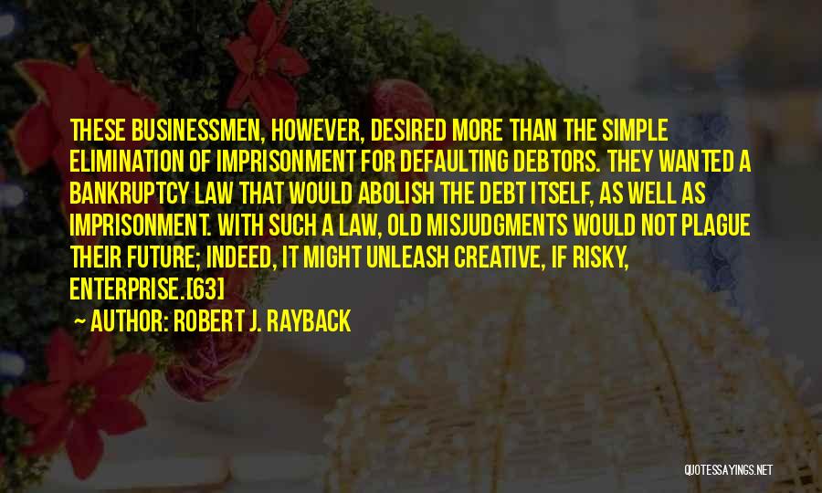 Robert J. Rayback Quotes: These Businessmen, However, Desired More Than The Simple Elimination Of Imprisonment For Defaulting Debtors. They Wanted A Bankruptcy Law That