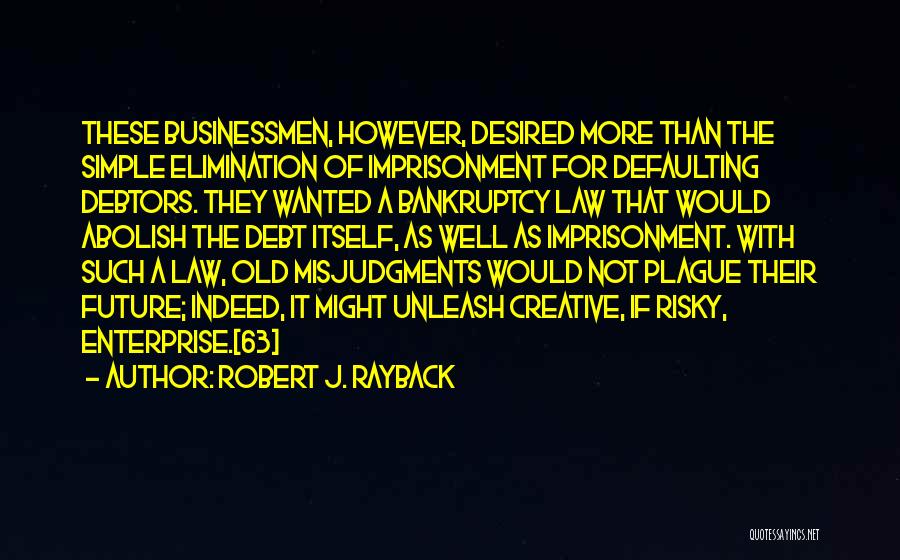 Robert J. Rayback Quotes: These Businessmen, However, Desired More Than The Simple Elimination Of Imprisonment For Defaulting Debtors. They Wanted A Bankruptcy Law That