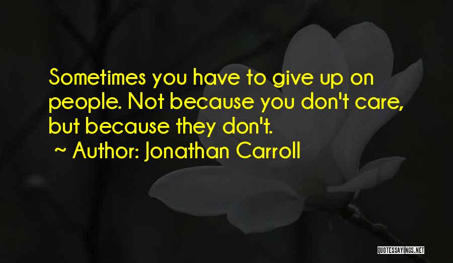 Jonathan Carroll Quotes: Sometimes You Have To Give Up On People. Not Because You Don't Care, But Because They Don't.