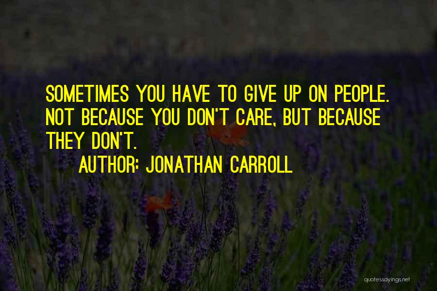 Jonathan Carroll Quotes: Sometimes You Have To Give Up On People. Not Because You Don't Care, But Because They Don't.