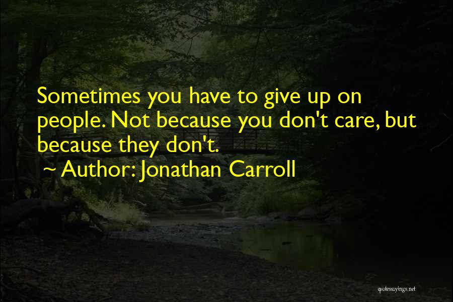 Jonathan Carroll Quotes: Sometimes You Have To Give Up On People. Not Because You Don't Care, But Because They Don't.