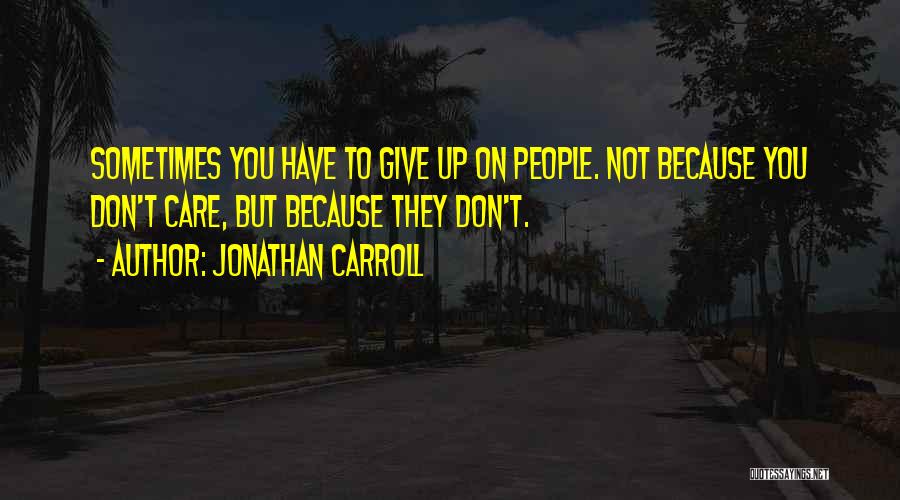 Jonathan Carroll Quotes: Sometimes You Have To Give Up On People. Not Because You Don't Care, But Because They Don't.