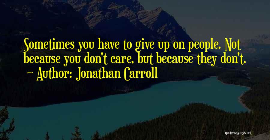 Jonathan Carroll Quotes: Sometimes You Have To Give Up On People. Not Because You Don't Care, But Because They Don't.