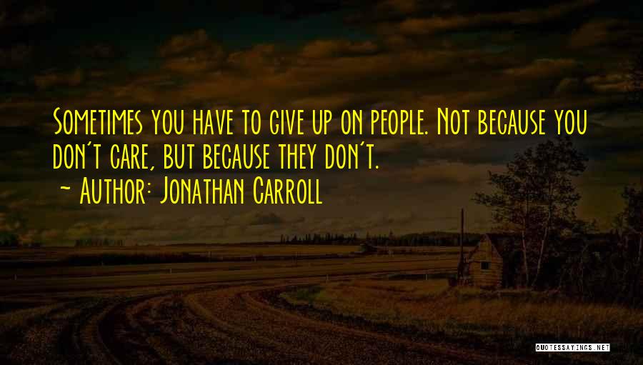 Jonathan Carroll Quotes: Sometimes You Have To Give Up On People. Not Because You Don't Care, But Because They Don't.