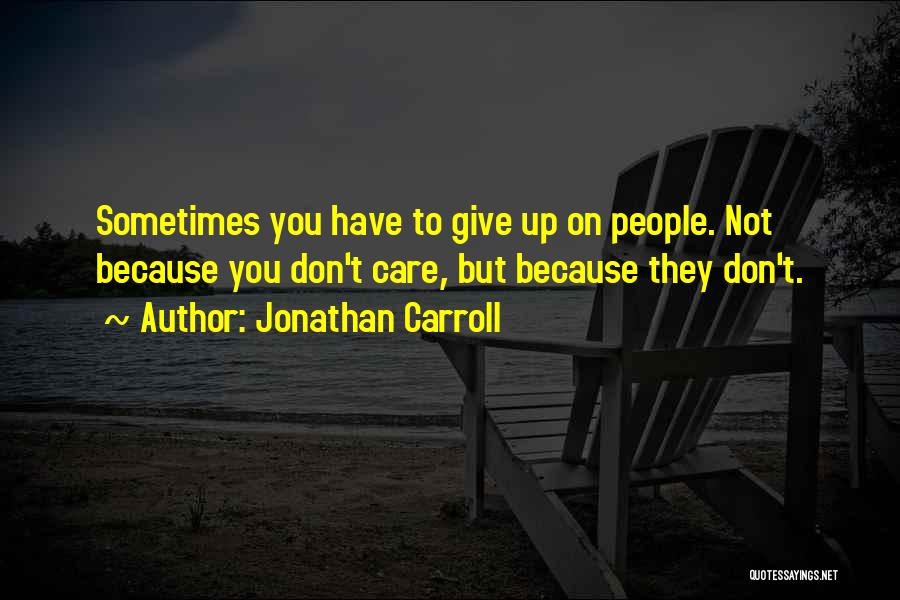 Jonathan Carroll Quotes: Sometimes You Have To Give Up On People. Not Because You Don't Care, But Because They Don't.