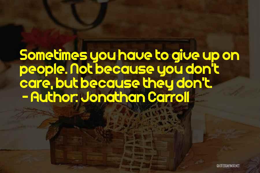 Jonathan Carroll Quotes: Sometimes You Have To Give Up On People. Not Because You Don't Care, But Because They Don't.