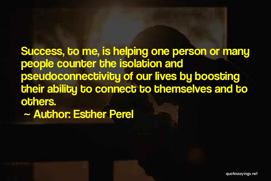 Esther Perel Quotes: Success, To Me, Is Helping One Person Or Many People Counter The Isolation And Pseudoconnectivity Of Our Lives By Boosting
