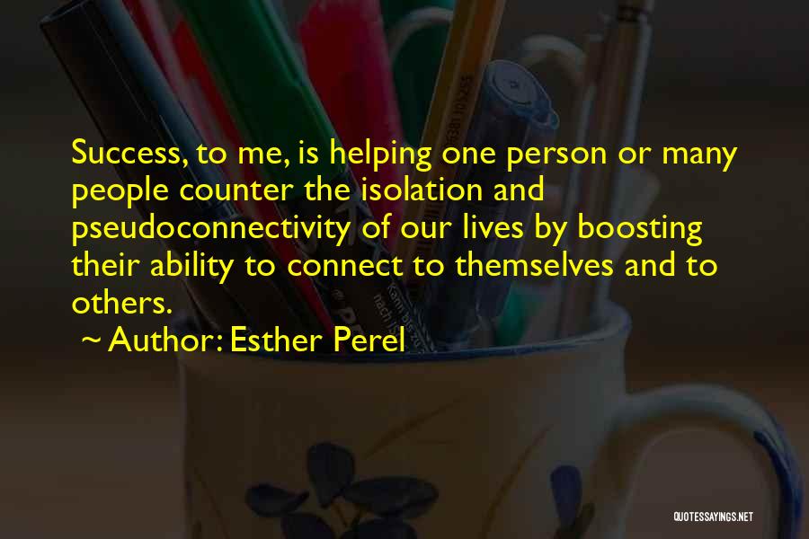 Esther Perel Quotes: Success, To Me, Is Helping One Person Or Many People Counter The Isolation And Pseudoconnectivity Of Our Lives By Boosting