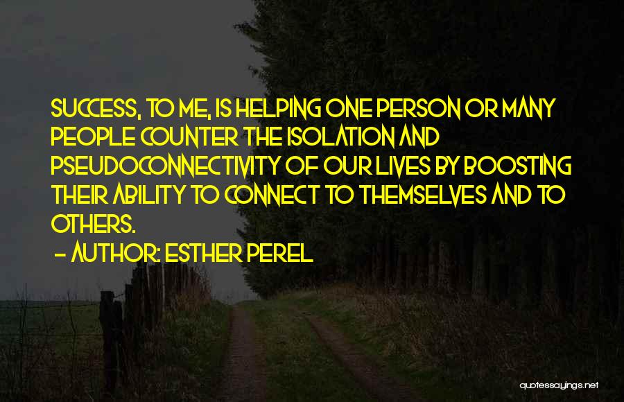 Esther Perel Quotes: Success, To Me, Is Helping One Person Or Many People Counter The Isolation And Pseudoconnectivity Of Our Lives By Boosting