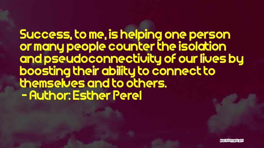 Esther Perel Quotes: Success, To Me, Is Helping One Person Or Many People Counter The Isolation And Pseudoconnectivity Of Our Lives By Boosting