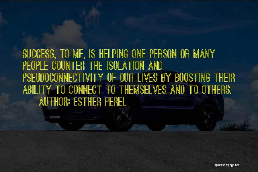 Esther Perel Quotes: Success, To Me, Is Helping One Person Or Many People Counter The Isolation And Pseudoconnectivity Of Our Lives By Boosting