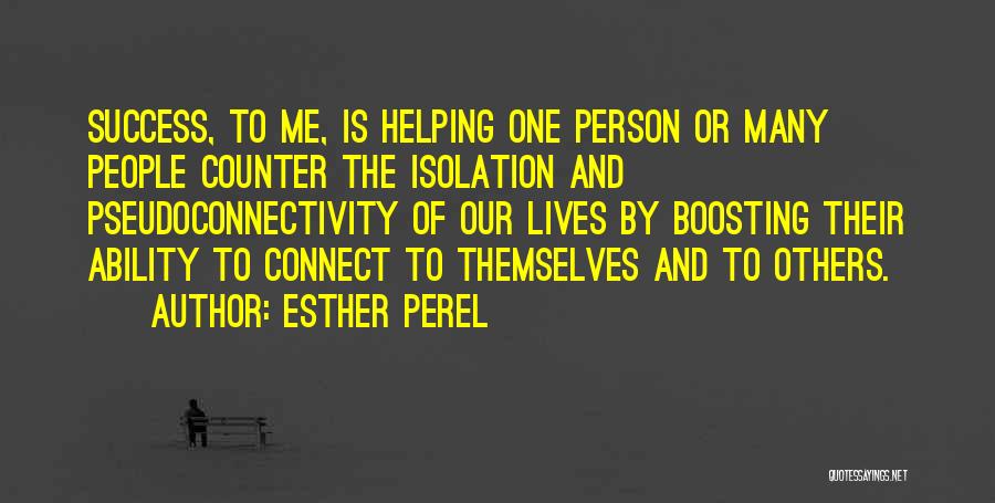 Esther Perel Quotes: Success, To Me, Is Helping One Person Or Many People Counter The Isolation And Pseudoconnectivity Of Our Lives By Boosting