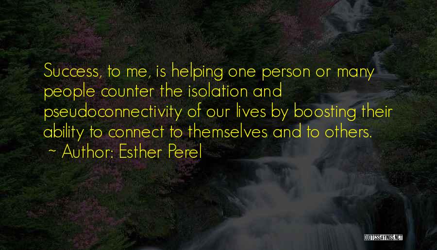 Esther Perel Quotes: Success, To Me, Is Helping One Person Or Many People Counter The Isolation And Pseudoconnectivity Of Our Lives By Boosting