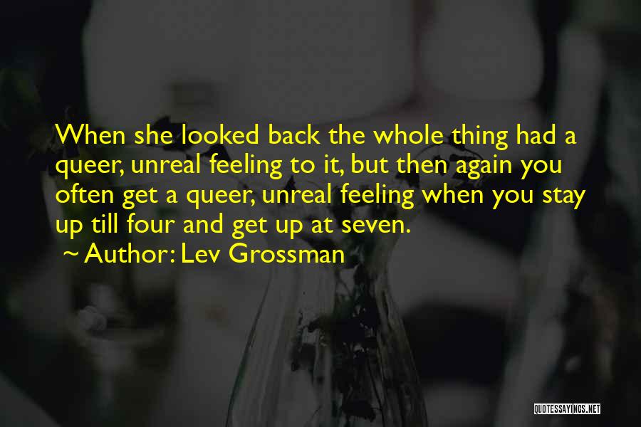 Lev Grossman Quotes: When She Looked Back The Whole Thing Had A Queer, Unreal Feeling To It, But Then Again You Often Get