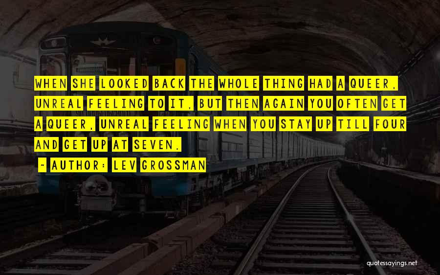 Lev Grossman Quotes: When She Looked Back The Whole Thing Had A Queer, Unreal Feeling To It, But Then Again You Often Get