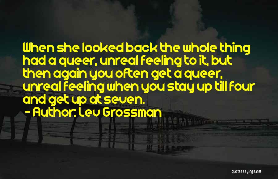 Lev Grossman Quotes: When She Looked Back The Whole Thing Had A Queer, Unreal Feeling To It, But Then Again You Often Get