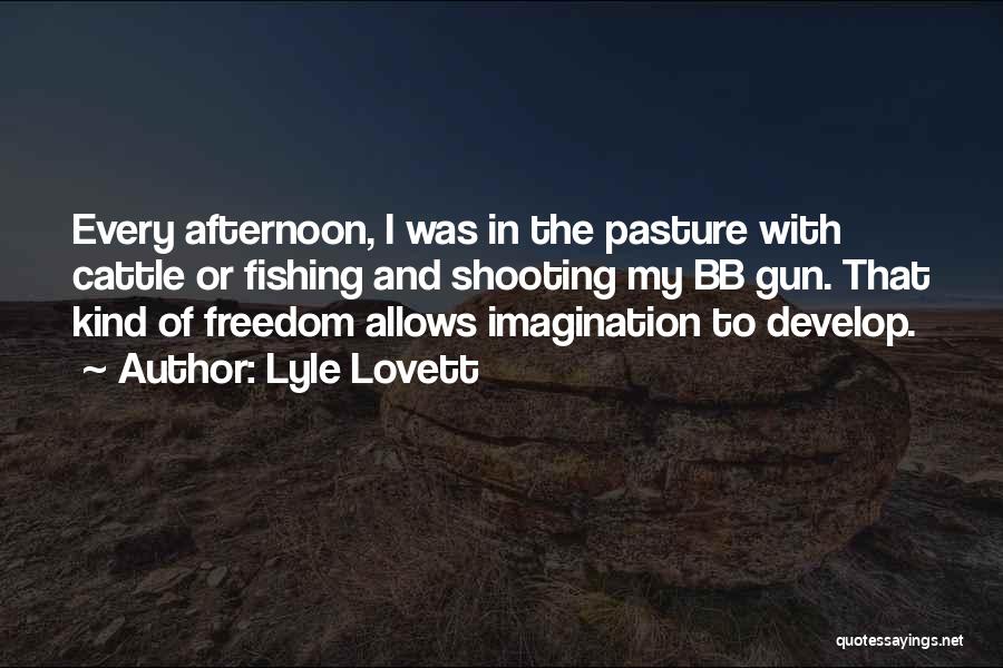 Lyle Lovett Quotes: Every Afternoon, I Was In The Pasture With Cattle Or Fishing And Shooting My Bb Gun. That Kind Of Freedom