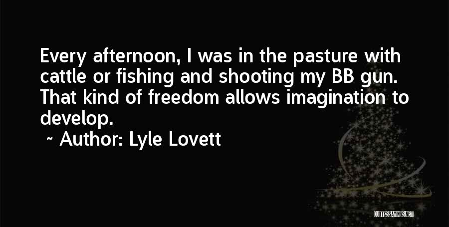 Lyle Lovett Quotes: Every Afternoon, I Was In The Pasture With Cattle Or Fishing And Shooting My Bb Gun. That Kind Of Freedom