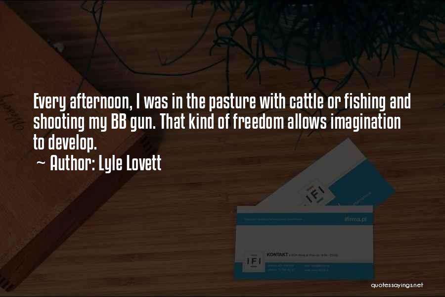 Lyle Lovett Quotes: Every Afternoon, I Was In The Pasture With Cattle Or Fishing And Shooting My Bb Gun. That Kind Of Freedom