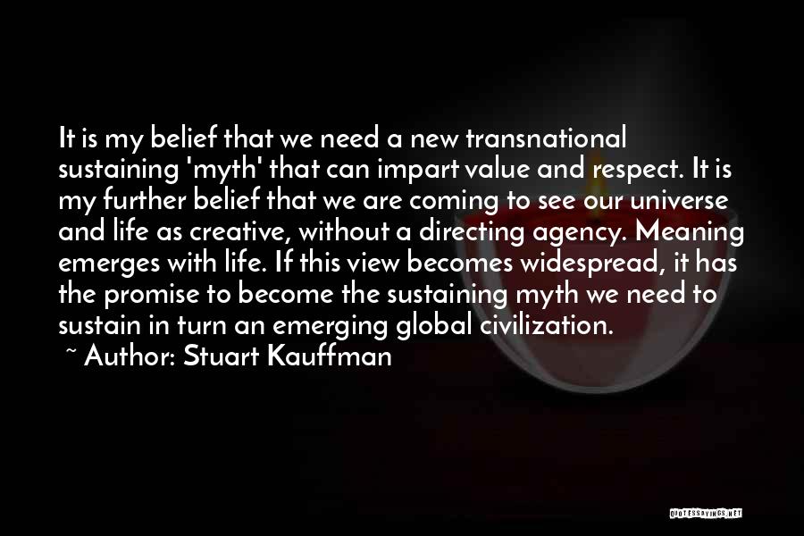 Stuart Kauffman Quotes: It Is My Belief That We Need A New Transnational Sustaining 'myth' That Can Impart Value And Respect. It Is