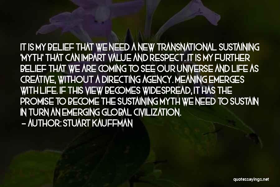 Stuart Kauffman Quotes: It Is My Belief That We Need A New Transnational Sustaining 'myth' That Can Impart Value And Respect. It Is