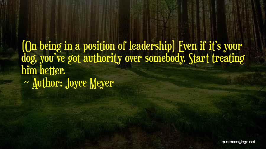 Joyce Meyer Quotes: (on Being In A Position Of Leadership) Even If It's Your Dog, You've Got Authority Over Somebody. Start Treating Him