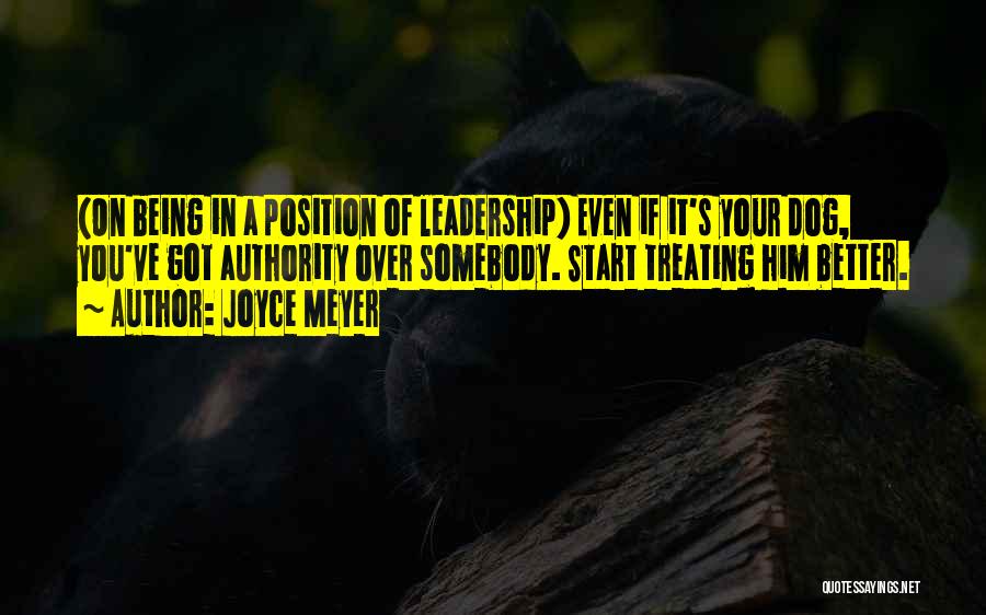 Joyce Meyer Quotes: (on Being In A Position Of Leadership) Even If It's Your Dog, You've Got Authority Over Somebody. Start Treating Him