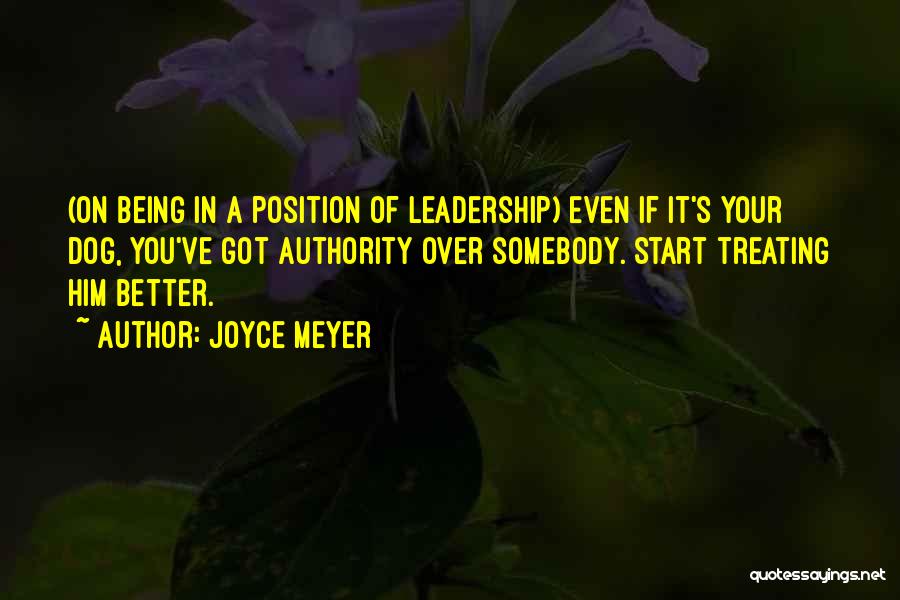 Joyce Meyer Quotes: (on Being In A Position Of Leadership) Even If It's Your Dog, You've Got Authority Over Somebody. Start Treating Him