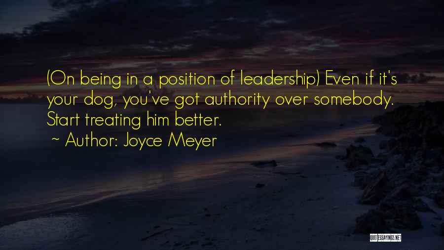 Joyce Meyer Quotes: (on Being In A Position Of Leadership) Even If It's Your Dog, You've Got Authority Over Somebody. Start Treating Him