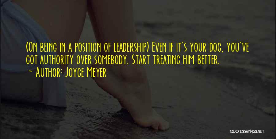 Joyce Meyer Quotes: (on Being In A Position Of Leadership) Even If It's Your Dog, You've Got Authority Over Somebody. Start Treating Him