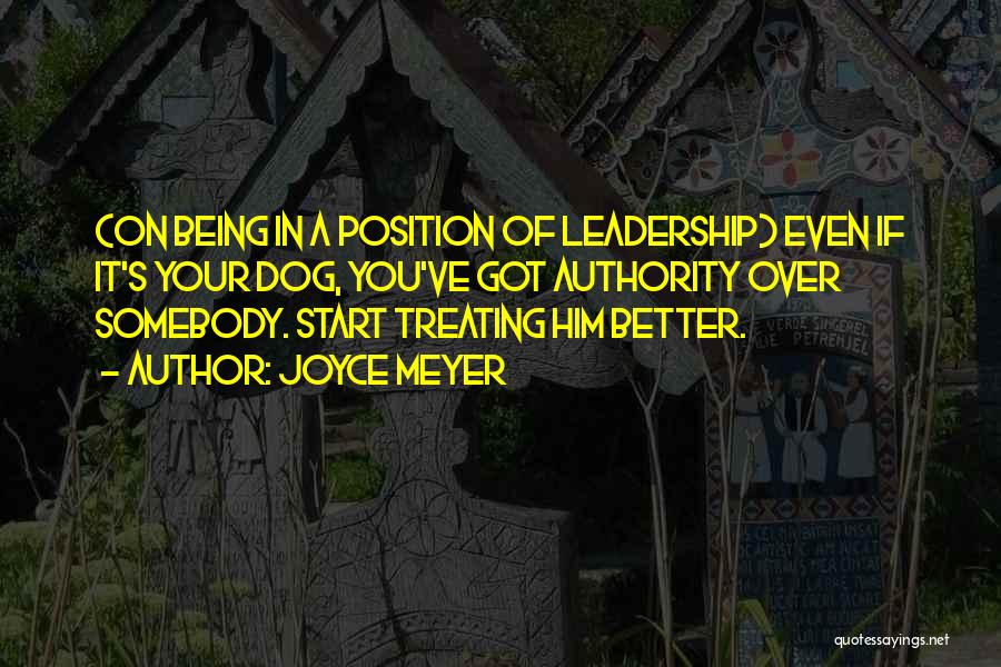 Joyce Meyer Quotes: (on Being In A Position Of Leadership) Even If It's Your Dog, You've Got Authority Over Somebody. Start Treating Him