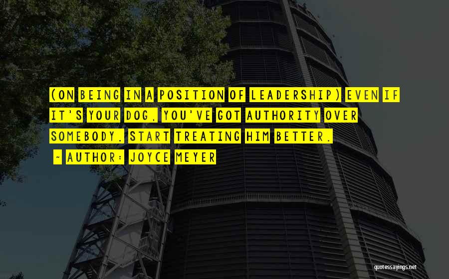 Joyce Meyer Quotes: (on Being In A Position Of Leadership) Even If It's Your Dog, You've Got Authority Over Somebody. Start Treating Him