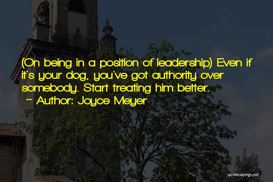 Joyce Meyer Quotes: (on Being In A Position Of Leadership) Even If It's Your Dog, You've Got Authority Over Somebody. Start Treating Him