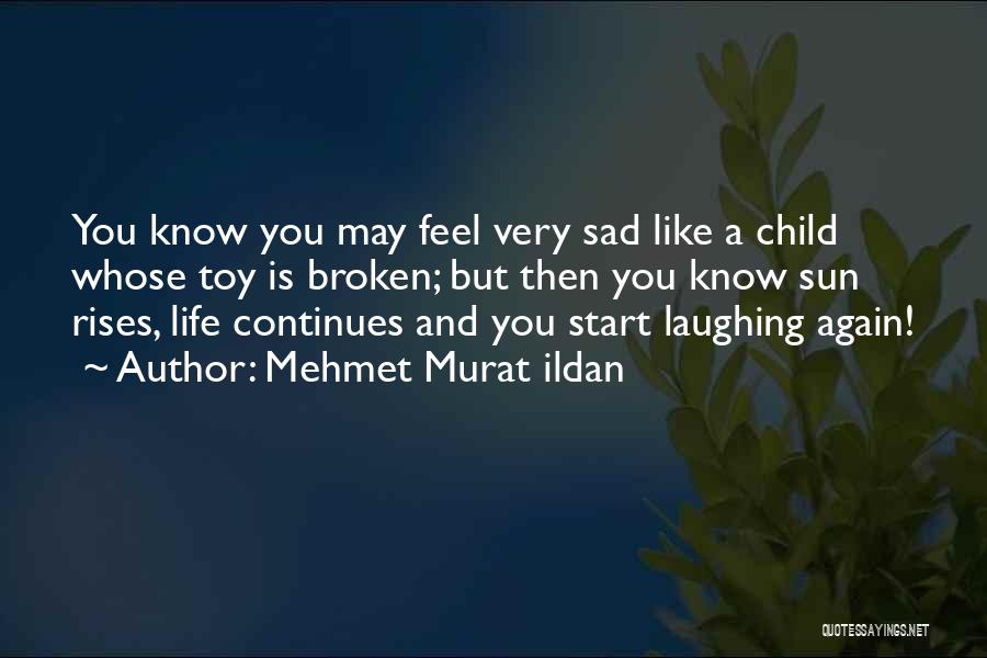 Mehmet Murat Ildan Quotes: You Know You May Feel Very Sad Like A Child Whose Toy Is Broken; But Then You Know Sun Rises,