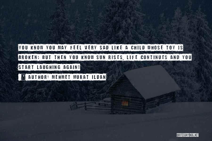 Mehmet Murat Ildan Quotes: You Know You May Feel Very Sad Like A Child Whose Toy Is Broken; But Then You Know Sun Rises,