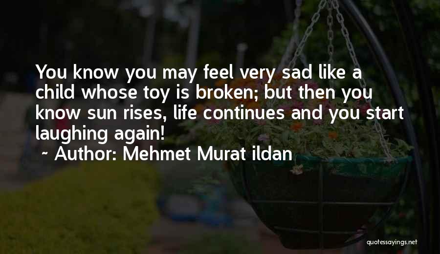 Mehmet Murat Ildan Quotes: You Know You May Feel Very Sad Like A Child Whose Toy Is Broken; But Then You Know Sun Rises,