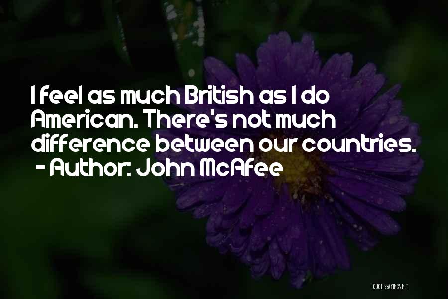 John McAfee Quotes: I Feel As Much British As I Do American. There's Not Much Difference Between Our Countries.